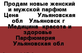 Продам новые женский и мужской парфюм › Цена ­ 660 - Ульяновская обл., Ульяновск г. Медицина, красота и здоровье » Парфюмерия   . Ульяновская обл.